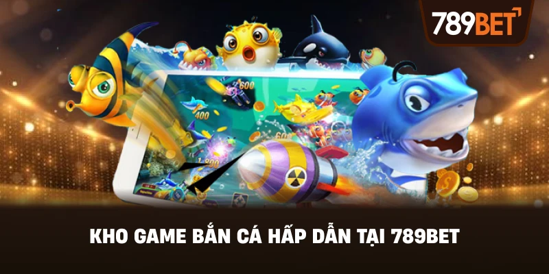Kho Game Bắn Cá Hấp Dẫn Tại 789BET